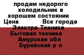 продам недорого холодильник в хорошем состоянии › Цена ­ 8 000 - Все города Электро-Техника » Бытовая техника   . Амурская обл.,Бурейский р-н